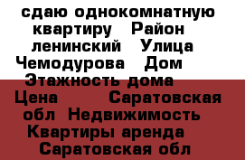 сдаю однокомнатную квартиру › Район ­  ленинский › Улица ­ Чемодурова › Дом ­ 4 › Этажность дома ­ 5 › Цена ­ 11 - Саратовская обл. Недвижимость » Квартиры аренда   . Саратовская обл.